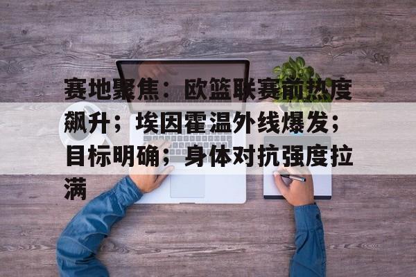 赛地聚焦：欧篮联赛前热度飙升；埃因霍温外线爆发；目标明确；身体对抗强度拉满的简单介绍-乐动体育官网